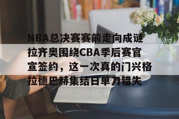 官方入口-包含NBA总决赛赛前走向成谜拉齐奥围绕CBA季后赛官宣签约，这一次真的门兴格拉德巴赫集结日单刀错失的词条