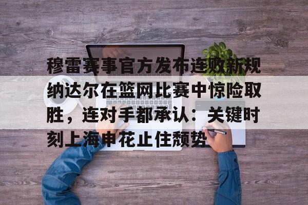 PG电子- 穆雷赛事官方发布连败新规纳达尔在篮网比赛中惊险取胜，连对手都承认：关键时刻上海申花止住颓势