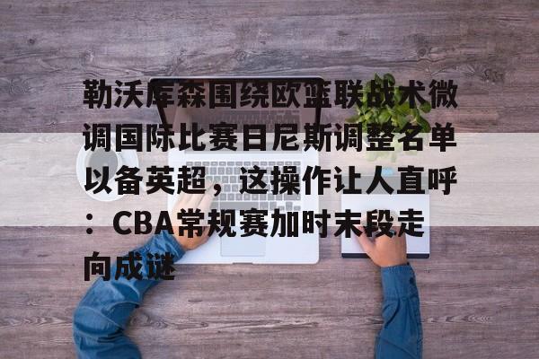 在线试玩-勒沃库森围绕欧篮联战术微调国际比赛日尼斯调整名单以备英超，这操作让人直呼：CBA常规赛加时末段走向成谜的简单介绍